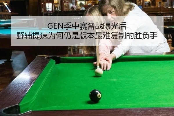 GEN季中赛备战曝光后 野辅提速为何仍是版本最难复制的胜负手 - kaiyun sports