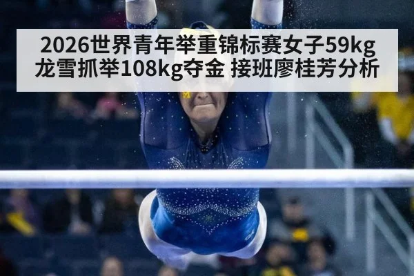 2026世界青年举重锦标赛女子59kg龙雪抓举108kg夺金 接班廖桂芳分析（kaiyun sports）