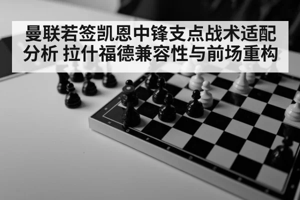 曼联若签凯恩中锋支点战术适配分析 拉什福德兼容性与前场重构（kaiyun sports）