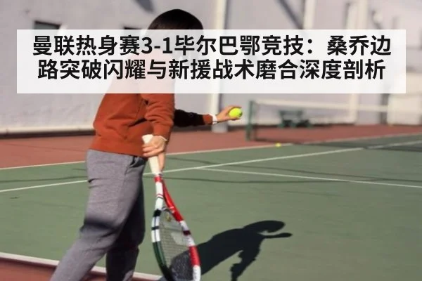 曼联热身赛3-1毕尔巴鄂竞技：桑乔边路突破闪耀与新援战术磨合深度剖析 | kaiyun sports