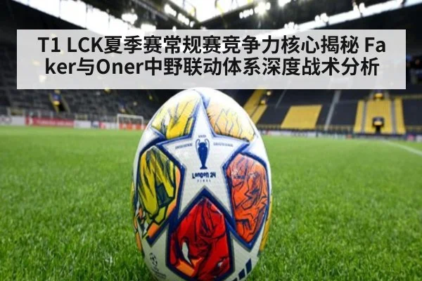 T1 LCK夏季赛常规赛竞争力核心揭秘 Faker与Oner中野联动体系深度战术分析（kaiyun sports）