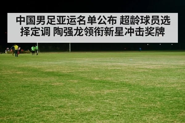 中国男足亚运名单公布 超龄球员选择定调 陶强龙领衔新星冲击奖牌 | kaiyun sports