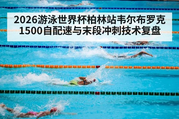 2026游泳世界杯柏林站韦尔布罗克1500自配速与末段冲刺技术复盘（kaiyun sports）