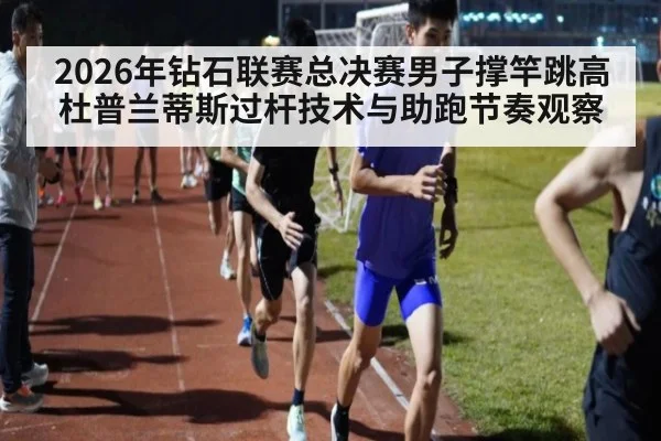 2026年钻石联赛总决赛男子撑竿跳高 杜普兰蒂斯过杆技术与助跑节奏观察（kaiyun sports）