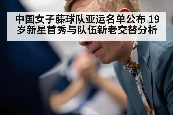 中国女子藤球队亚运名单公布 19岁新星首秀与队伍新老交替分析（kaiyun sports）